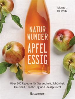 Naturwunder Apfelessig: Über 200 Rezepte für Gesundheit, Schönheit, Haushalt, Ernährung und