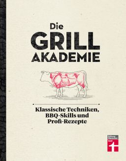 Die Grillakademie Klassische Techniken, BBQ-Skills und Profi-Rezepte