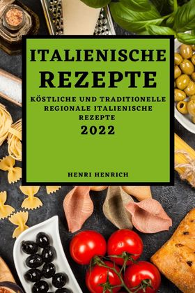 ITALIENISCHE REZEPTE 2022 KÖSTLICHE UND TRADITIONELLE REGIONALE ITALIENISCHE REZEPTE