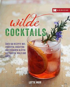 Wilde Cocktails Über 100 Rezepte mit Früchten, Kräutern und essbaren Blüten aus Garten, Wald und ...