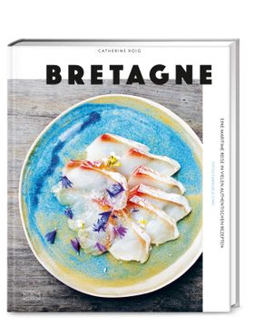 Bretagne Eine maritime Reise in vielen authentischen Rezepten