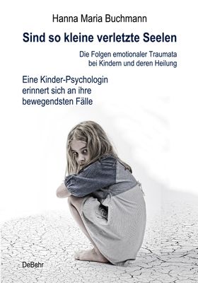 Sind so kleine verletzte Seelen - Die Folgen emotionaler Traumata bei Kindern und deren Heilung -