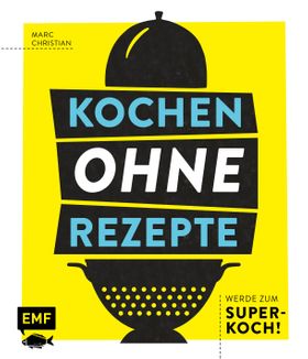 Kochen ohne Rezepte – Werde zum Super-Koch!