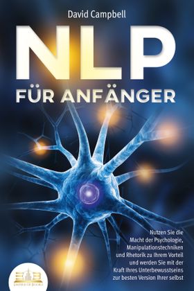 NLP FÜR ANFÄNGER: Nutzen Sie die Macht der Psychologie, Manipulationstechniken und Rhetorik zu
