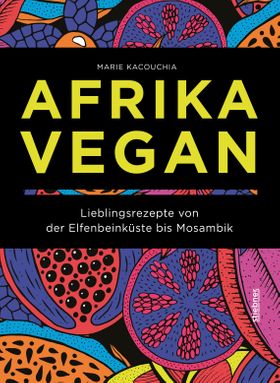 Afrika Vegan Lieblingsrezepte von der Elfenbeinküste bis Mosambik. Chakalaka, Bobotie und Jollof:...
