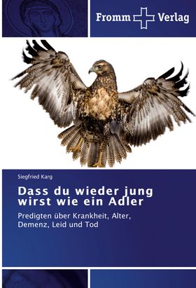Dass du wieder jung wirst wie ein Adler Predigten über Krankheit, Alter, Demenz, Leid und Tod