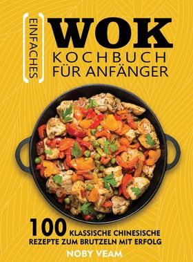 Einfaches Wok Kochbuch für Anfänger 100 Klassische Chinesische Rezepte Zum Brutzeln Mit Erfolg