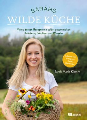 Sarahs wilde Küche Meine besten Rezepte mit selbst gesammelten Kräutern, Früchten und Wurzeln. Be...