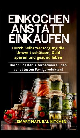 Einkochen anstatt Einkaufen - Durch Selbstversorgung die Umwelt schützen, Geld sparen und gesund ...