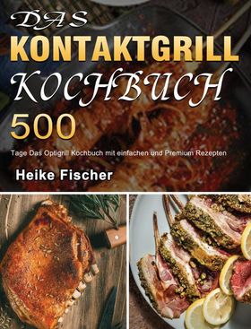 Das Kontaktgrill Kochbuch 500 Tage Das Optigrill Kochbuch mit einfachen und Premium Rezepten