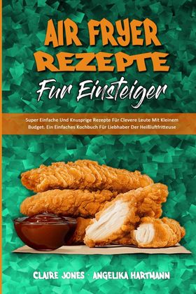 Air Fryer-Rezepte Für Einsteiger Super Einfache Und Knusprige Rezepte Für Clevere Leute Mit Klein...