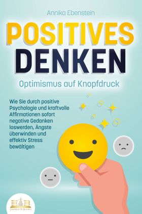 POSITIVES DENKEN - Optimismus auf Knopfdruck: Wie Sie durch positive Psychologie und kraftvolle