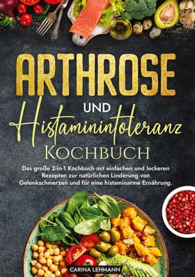 Arthrose und Histaminintoleranz Kochbuch Das große 2-in-1 Kochbuch mit einfachen und leckeren Rez...