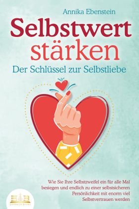 SELBSTWERT STÄRKEN - Der Schlüssel zur Selbstliebe: Wie Sie Ihre Selbstzweifel ein für alle Mal
