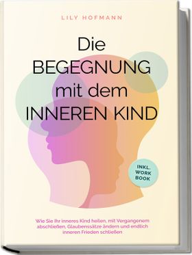 Die Begegnung mit dem inneren Kind: Wie Sie Ihr inneres Kind heilen, mit Vergangenem abschließen,