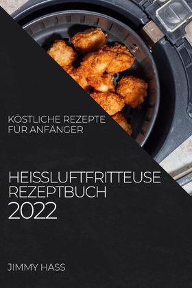 HEIßLUFTFRITTEUSE REZEPTBUCH 2022 KÖSTLICHE REZEPTE FÜR ANFÄNGER