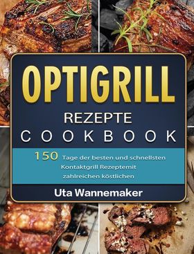 Optigrill Rezepte 150 Tage der besten und schnellsten Kontaktgrill Rezepte mit zahlreichen köstli...
