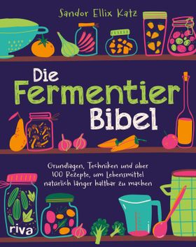 Die Fermentier-Bibel Grundlagen, Techniken und über 100 Rezepte, um Lebensmittel natürlich länger...