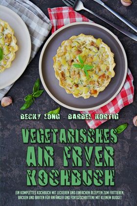Vegetarisches Air Fryer Kochbuch Ein Komplettes Kochbuch Mit Leckeren Und Einfachen Rezepten Zum ...