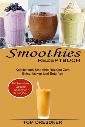 Smoothies Rezeptbuch Köstlichsten Smoothie Rezepte Zum Entschlacken Und Entgiften (Mit Smoothies ...