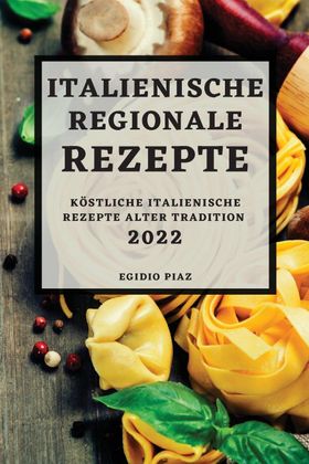 Italienische Regionale  Rezepte 2022 KÖSTLICHE ITALIENISCHE REZEPTE ALTER TRADITION