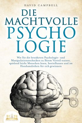DIE MACHTVOLLE PSYCHOLOGIE: Wie Sie die bewährten Psychologie- und Manipulationstechniken zu Ihrem