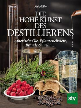 Die hohe Kunst des Destillierens Ätherische Öle, Pflanzenelixiere, Brände & mehr ...