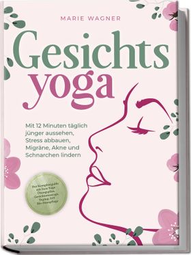 Gesichtsyoga: Mit 12 Minuten täglich jünger aussehen, Stress abbauen, Migräne, Akne und Schnarchen