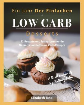 Ein Jahr Der Einfachen Low Carb Desserts 52 Rezepte und fettverbrennende Desserts und fettarme Ca...