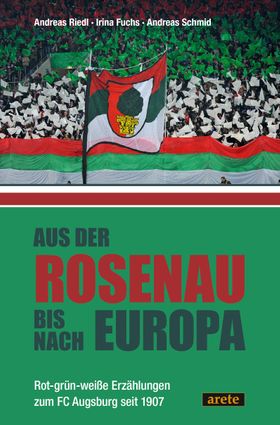 Aus der Rosenau bis nach Europa Rot-grün-weiße Erzählungen zum FC Augsburg seit 1907