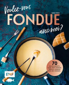 Voulez-vous FONDUE avec moi? Über 70 heiße Rezepte: Trüffel-Fondue, Pho-Bo-Fondue, Cake-Pop-Fondu...