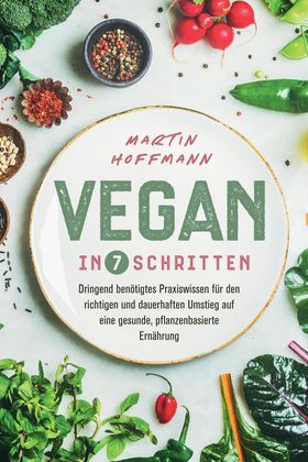 Vegan in 7 Schritten Dringend benötigtes Praxiswissen für den richtigen und dauerhaften Umstieg a...