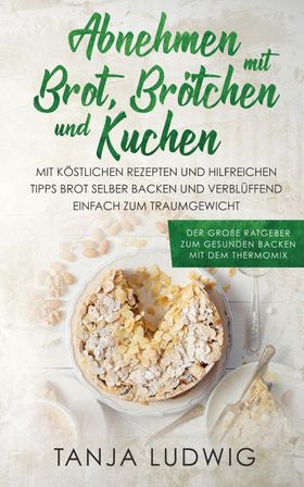 Abnehmen mit Brot, Brötchen und Kuchen Der große Ratgeber zum gesunden Backen mit dem Thermomix. ...