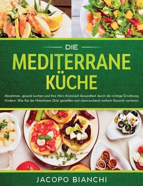 Die mediterrane Küche Abnehmen, gesund kochen und Ihre Herz-Kreislauf-Gesundheit durch die richti...