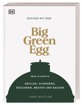 Kochen mit dem Big Green Egg Grillen, Schmoren, Räuchern, Braten und Backen. Über 70 Rezepte