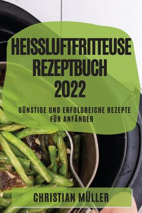 HEIßLUFTFRITTEUSE REZEPTBUCH 2022 GÜNSTIGE UND ERFOLGREICHE REZEPTE FÜR ANFÄNGER