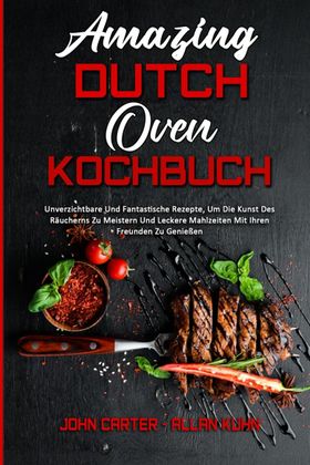 Amazing Dutch Oven Kochbuch Unverzichtbare Und Fantastische Rezepte, Um Die Kunst Des Räucherns Z...
