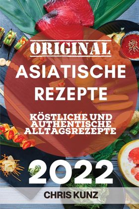 ORIGINAL ASIATISCHE REZEPTE 2022 KÖSTLICHE UND AUTHENTISCHE ALLTAGSREZEPTE