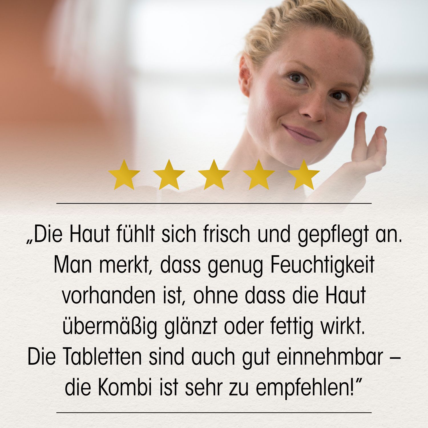 Frau berührt Gesicht. Text: Die Haut fühlt sich frisch und gepflegt an. Die Tabletten sind auch gut einnehmbar - die Kombi ist sehr zu empfehlen!