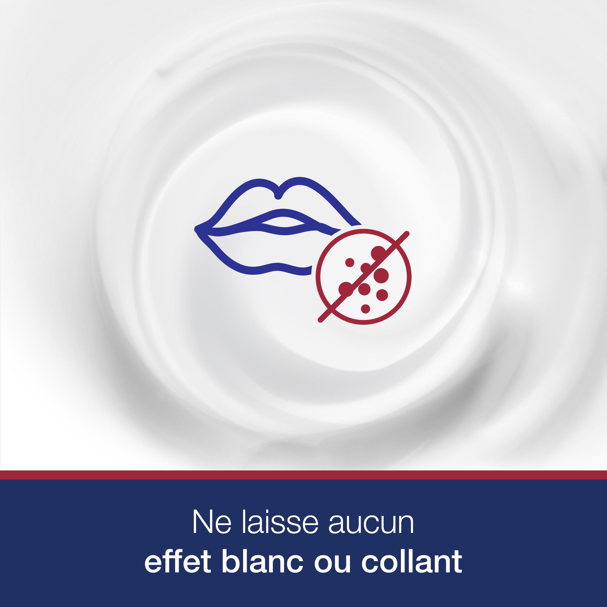 Graphique : lèvres avec croix rouge. Texte : Ne laisse aucun effet blanc ou collant.