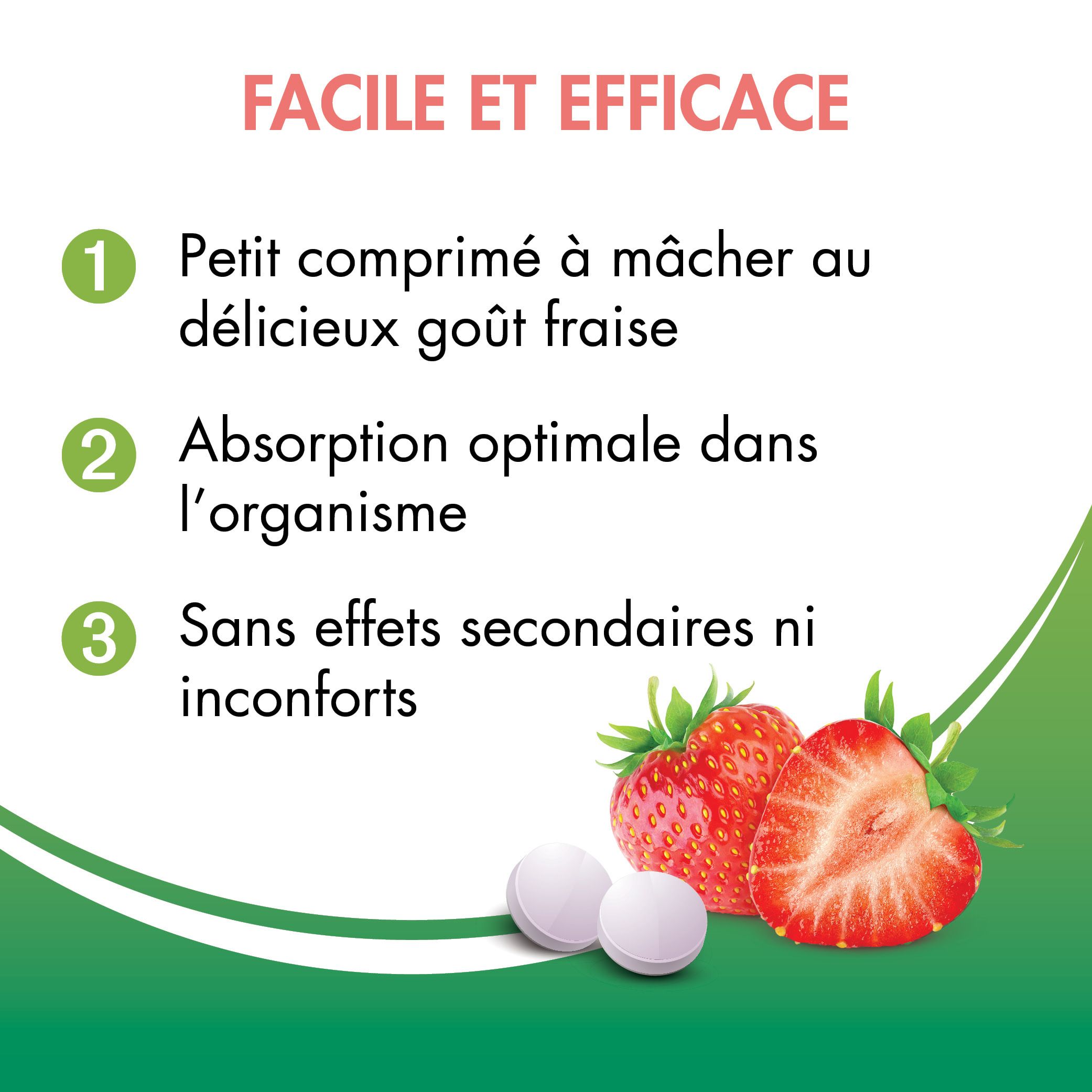 Texte: FACILE ET EFFICACE. Petit comprimé à mâcher goût fraise. Absorption optimale. Sans effets secondaires.