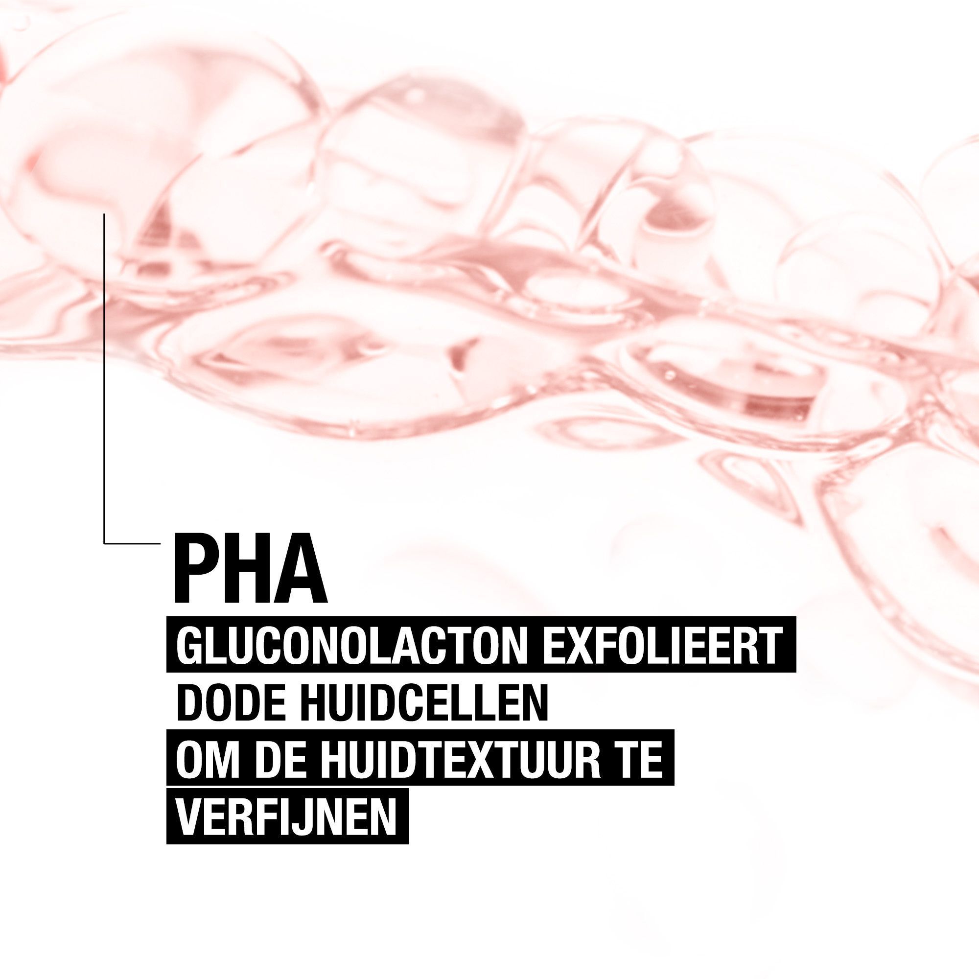 Roze vloeistofdruppels. Tekst: PHA. Gluconolacton exfolieert dode huidcellen om de huidtextuur te verfijnen.