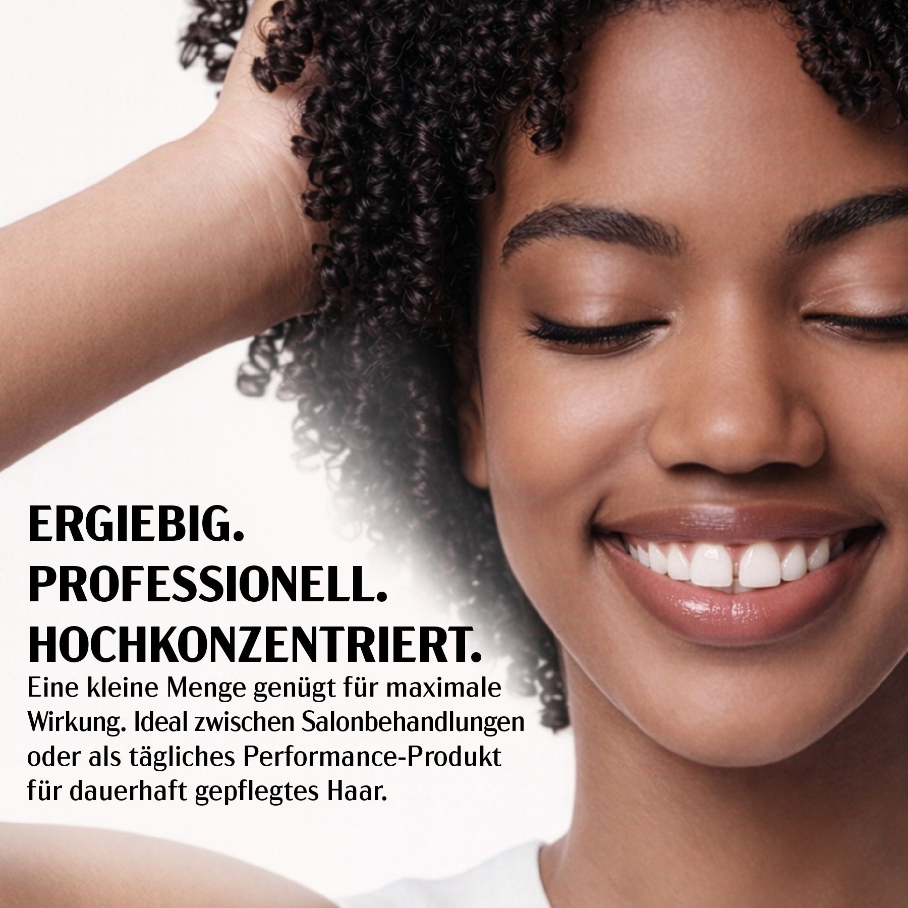 Frau lächelt. Text: Ergiebig. Professionell. Hochkonzentriert. Ideal zwischen Salonbehandlungen oder als tägliches Produkt.