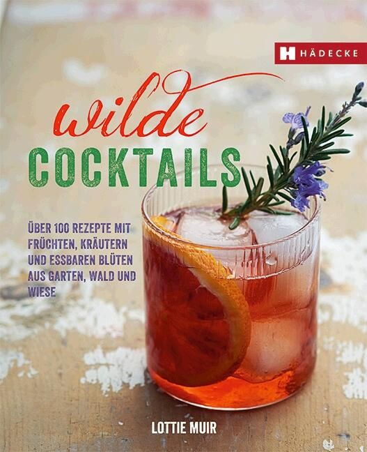 Wilde Cocktails Über 100 Rezepte mit Früchten, Kräutern und essbaren Blüten aus Garten, Wald und ...