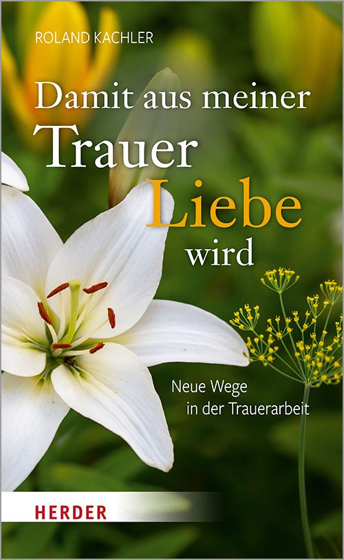Buchcover mit weißer Lilie und Text. Titel: Damit aus meiner Trauer Liebe wird. Autor: Roland Kachler. Verlag: Herder.