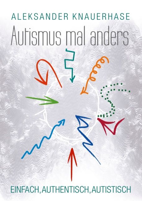 Buchcover mit Titel "Autismus mal anders" und farbigen Pfeilen. Autor: Aleksander Knauerhase. Untertitel: Einfach, authentisch, autistisch.