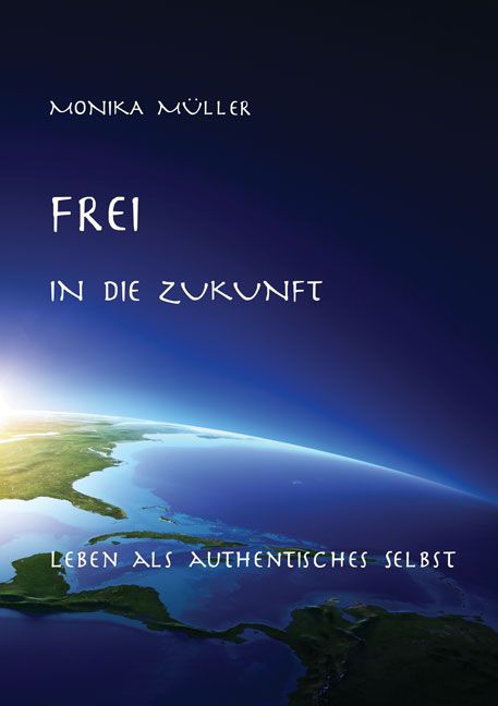 Buchcover mit blauem Hintergrund und Erdansicht. Titel: FREI IN DIE ZUKUNFT. Autor: Monika Müller. Untertitel: LEBEN ALS AUTHENTISCHES SELBST.