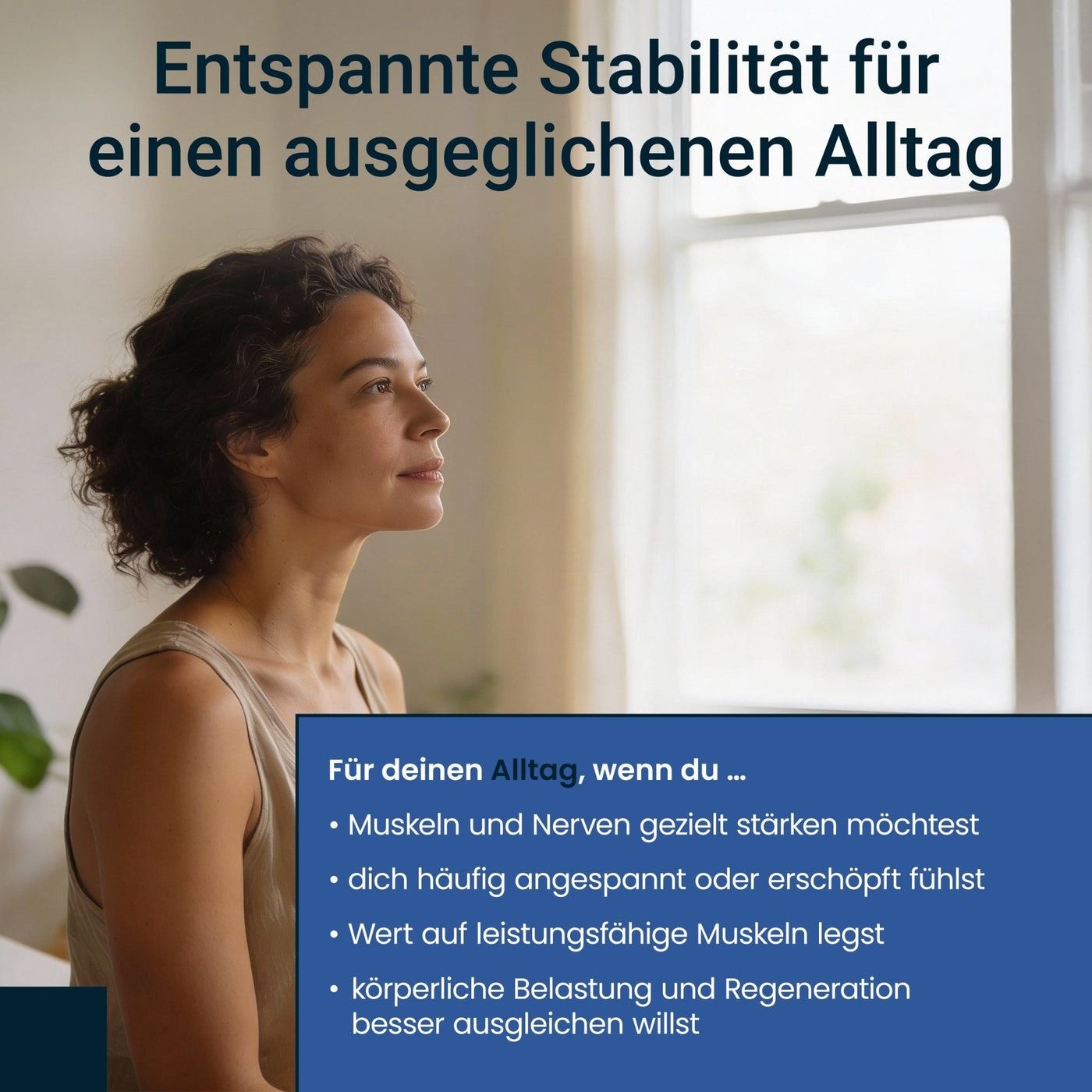 Frau blickt nach oben. Text: Entspannte Stabilität für einen ausgeglichenen Alltag. Text: Muskeln und Nerven stärken, bei Anspannung, Regeneration.