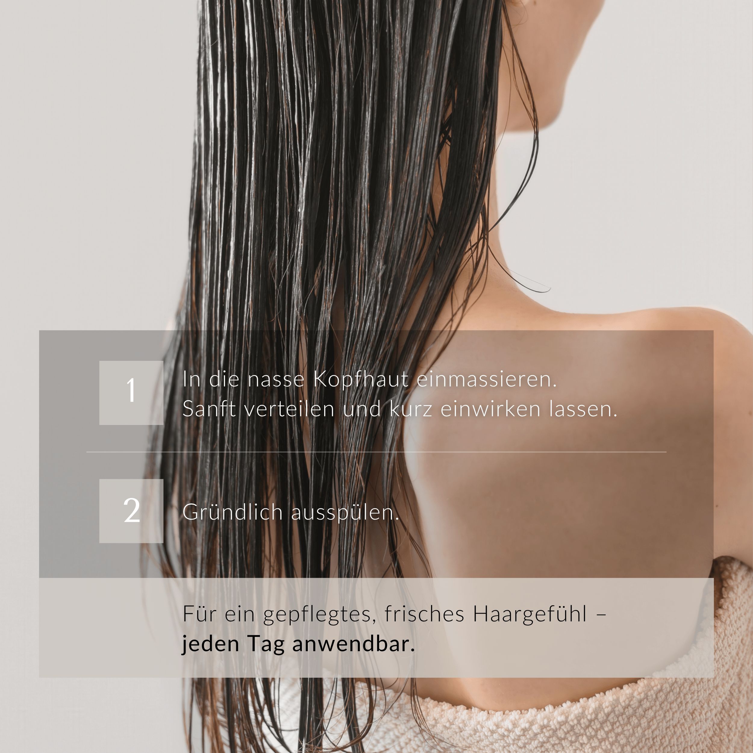 Rücken einer Frau mit nassen Haaren. Text: 1. In nasse Kopfhaut einmassieren. 2. Gründlich ausspülen. Für ein gepflegtes Haargefühl.