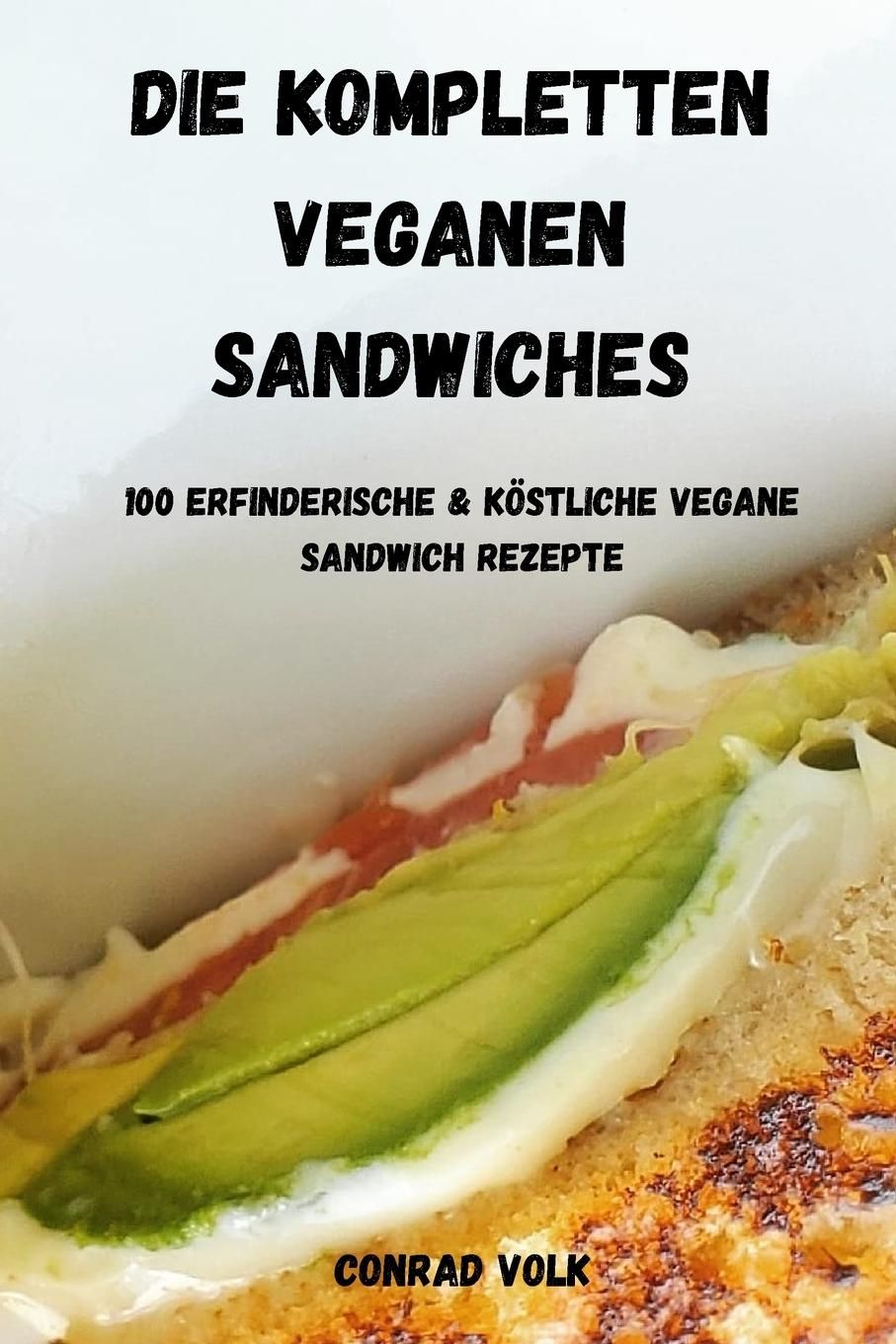 DIE KOMPLETTEN VEGANEN SANDWICHES 100 ERFINDERISCHE UND KÖSTLICHE VEGANE SANDWICH-REZEPTE 100 REC...